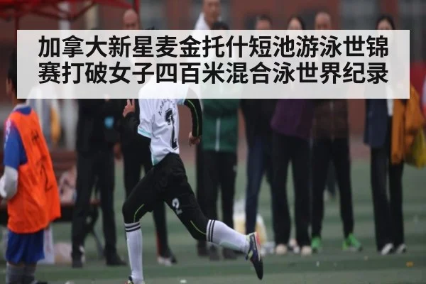加拿大新星麦金托什短池游泳世锦赛打破女子四百米混合泳世界纪录 - kaiyun.com