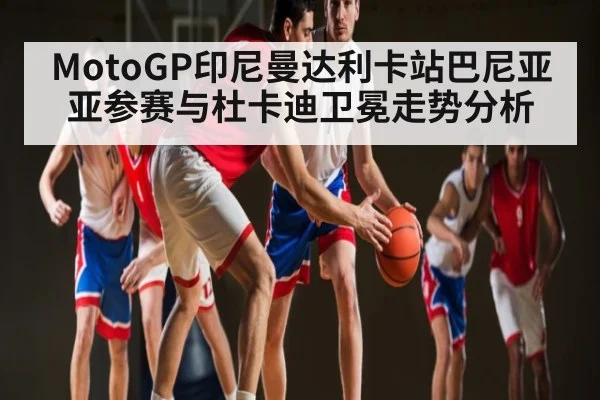 MotoGP印尼曼达利卡站巴尼亚亚参赛与杜卡迪卫冕走势分析 | kaiyun.com