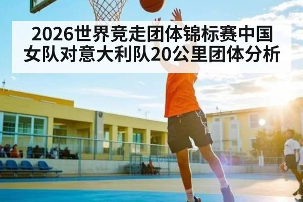 2026世界竞走团体锦标赛中国女队对意大利队20公里团体分析 | kaiyun.com